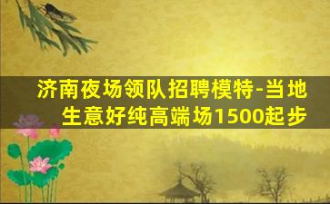济南夜场领队招聘模特-当地生意好纯高端场1500起步